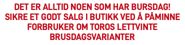 Det er alltid noen som har bursdag!Sikre et godt salg i butikk ved å påminne forbruker om TOROs lettvinte brusdagsvarianter