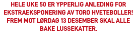 Hele uke 50 er ypperlig anleding for ekstraeksponering av TORO hveteboller! Frem mot lørdag 13 desember skal alle bake lussekatter. 