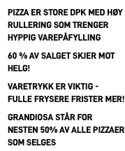 Pizza er store dpk med høy rullering som trenger hyppig varepåfylling 60 % av salget skjer mot helg! Varetrykk er viktig - fulle frysere frister mer! Grandiosa står for nesten 50% av alle pizzaer som selges