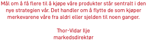 Mål om å få flere til å kjøpe våre produkter står sentralt i den nye strategien vår. Det handler om å flytte de som kjøper merkevarene våre fra aldri eller sjelden til noen ganger. Thor-Vidar Ilje markedsdirektør
