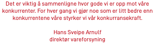 Det er viktig å sammenligne hvor gode vi er opp mot våre konkurrenter. For hver gang vi gjør noe som er litt bedre enn konkurrentene våre styrker vi vår konkurransekraft. Hans Sveipe Arnulf direktør vareforsyning