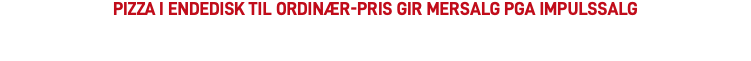 Pizza i endedisk til ordinær-pris gir mersalg pga impulssalg