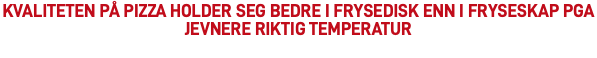 Kvaliteten på pizza holder seg bedre i frysedisk enn i fryseskap pga jevnere riktig temperatur