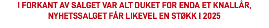 I forkant av salget var alt duket for enda et knallår, Nyhetssalget får likevel en støkk i 2025