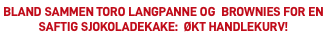 Bland sammen Toro langpanne og Brownies for en saftig sjokoladekake: økt handlekurv!