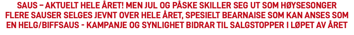 SAUS – AKTUELT HELE ÅRET! MEN JUL OG PÅSKE SKILLER SEG UT SOM HØYSESONGER Flere sauser selges jevnt over hele året, spesielt bearnaise som kan anses som en helg/biffsaus - Kampanje og synlighet bidrar til salgstopper i løpet av året