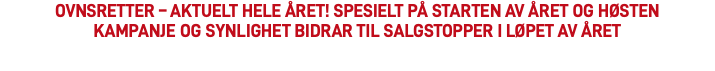 OVNSRETTER – AKTUELT HELE ÅRET! SPESIELT PÅ STARTEN AV ÅRET OG HØSTEN Kampanje og synlighet bidrar til salgstopper i løpet av året 