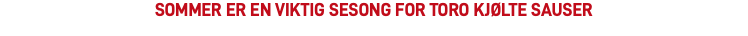 SOMMER ER EN VIKTIG SESONG FOR TORO KJØLTE SAUSER