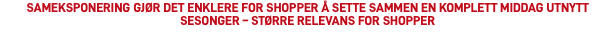 Sameksponering gjør det enklere for shopper å sette sammen en komplett middag Utnytt sesonger – større relevans for shopper 